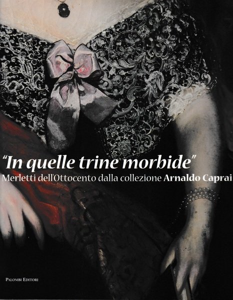 "In quelle trine morbide". Merletti dell'Ottocento dalla collezione Arnaldo Caprai. Catalogo 13 Dic. 2008 - 29 Mar. 2009 Roma 
