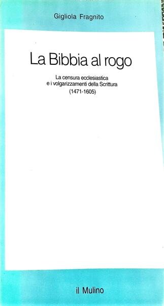 La Bibbia al rogo. La censura ecclesiastica e i volgarizzamenti della Scrittura (1471-1605)