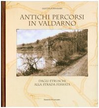 Antichi percorsi in Valdarno. Dagli etruschi alla strada ferrata. Ediz. …