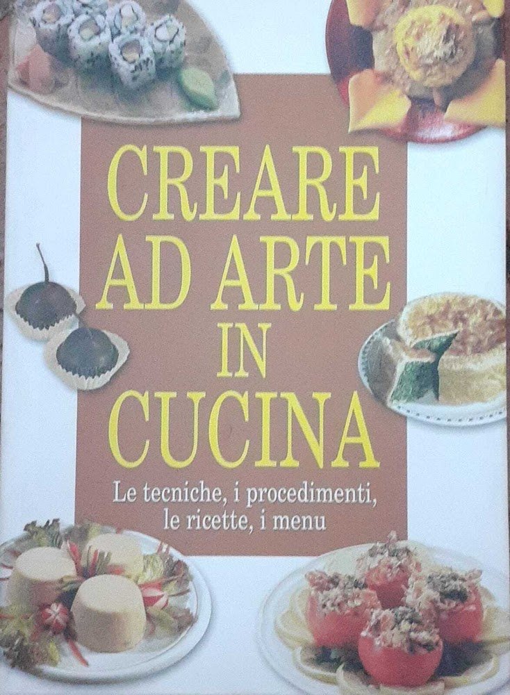 Creare ad arte in cucina. Le tecniche, i procedimenti, le …