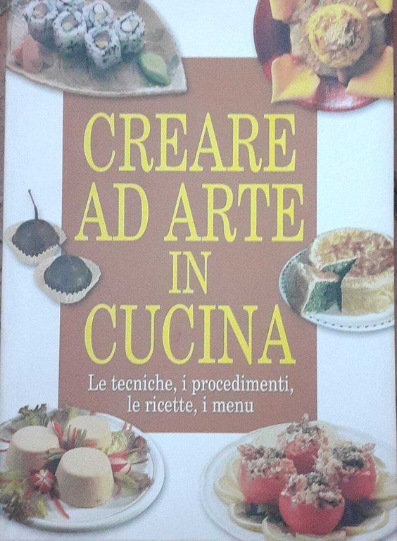 Creare ad arte in cucina. Le tecniche, i procedimenti, le …
