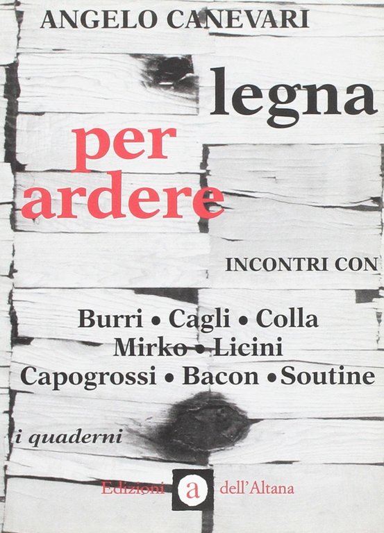 Legna per ardere. Incontri con Burri, Cagli, Colla, Mirko, Licini, Capogrossi, Bacon, Soutine.
