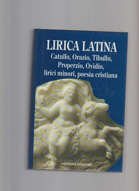 Lirica latina : Catullo, Orazio, Tibullo, Properzio, Ovidio, Lirici minori, …