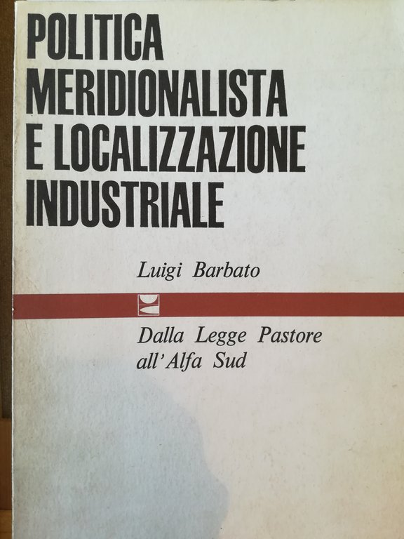Politica meridionalistica e localizzazione industriale. Dalla Legge Pastore all' Alfa …
