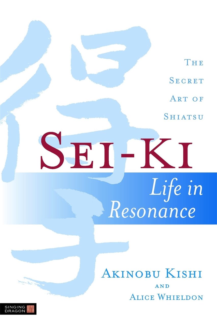 Sei-Ki: Life in Resonance. The Secret Art of Shiatsu