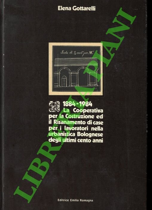 1884-1984. La Cooperativa per la Costruzione ed il Risanamento di case per i lavoratori nella urbanistica Bolognese degli ultimi cento anni.
