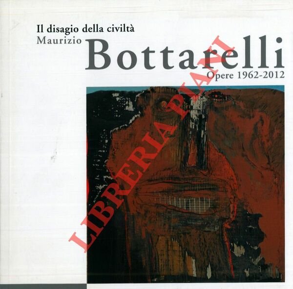 Il disagio della civiltà. Maurizio Bottarelli. Opere 1962-2012.