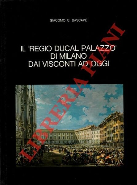 Il “Regio Ducal Palazzo” di Milano dai Visconti ad oggi.