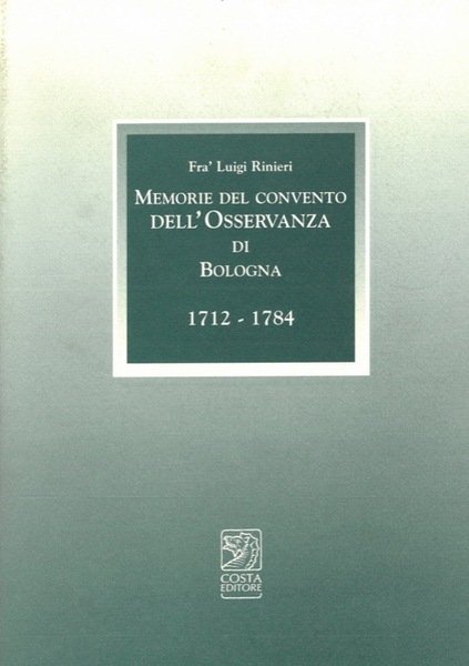 Memorie del Convento dell'Osservanza di Bologna. 1712 - 1784. Con l'aggiunta del Giornale di cose memorabili (1717 - 1773) di frà Pasquale Pasquali. A cura di Marco Poli e Manuela Rubbini.