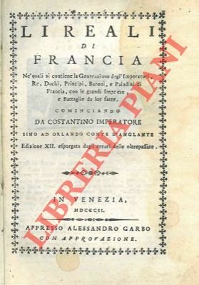 Li reali di Francia. Nè quali si contiene la generazione degl'imperatori, re, duchi, principi, baroni, e paladini di Francia, con le grandi imprese, e battaglie da lor fatte. Cominciando da Costantino imperatore sino ad Orlando conte d'Anglante.