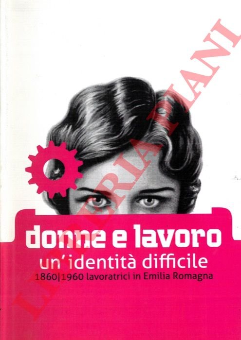 Donne e lavoro. Un'identità difficile. 1860/1960 lavoratrici in Emilia Romagna.