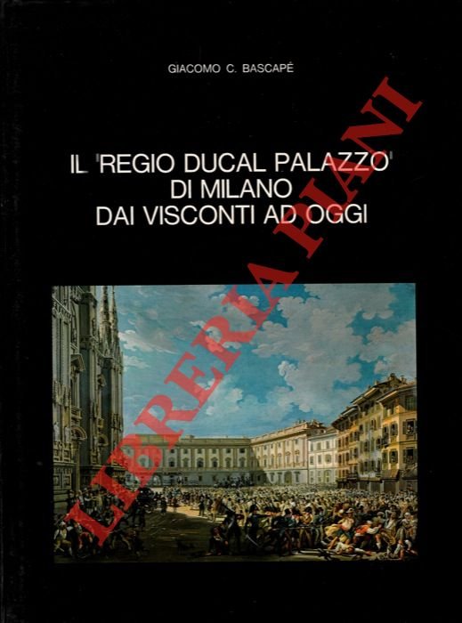 Il “Regio Ducal Palazzo” di Milano dai Visconti ad oggi.