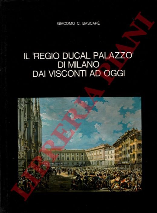 Il “Regio Ducal Palazzo” di Milano dai Visconti ad oggi.
