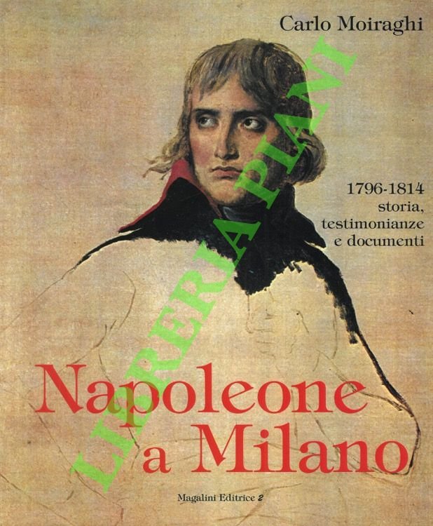 Napoleone a Milano. 1796-1814 Storia, testimonianze e documenti.