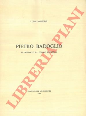 Pietro Badoglio. Il soldato e l'uomo politico.
