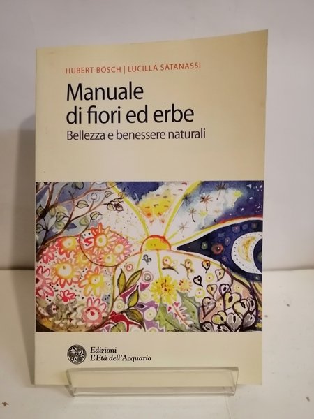 MANUALE DI FIORI ED ERBE. BELLEZZA E BENESSERE NATURALI.