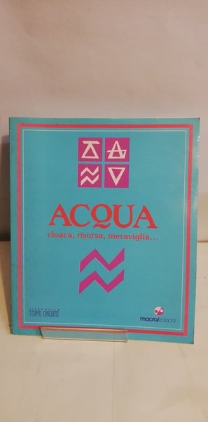 ACQUA. CLOACA, RISORSA, MERAVIGLIA.