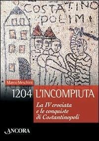 1204: L'INCOMPIUTA. LA VI CROCIATA E LE CONQUISTE DI COSTANTINOPOLI.