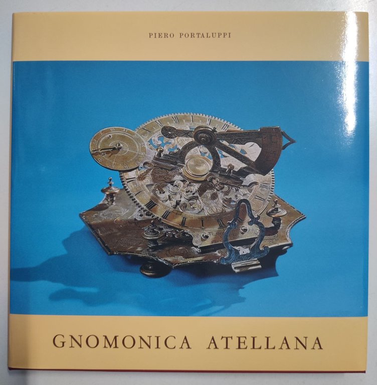 GNOMONICA ATELLANA. - Le meridiane dell'arte. L'arte delle meridiane. Nel sessantennio della collezione di orologi solari portatili nello studio atellano di Piero Portaluppi.