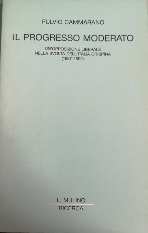 IL PROGRESSO MODERATO. UN'OPPOSIZIONE LIBERALE NELLA SVOLTA DELL'ITALIA CRISPINA (1887-1892).
