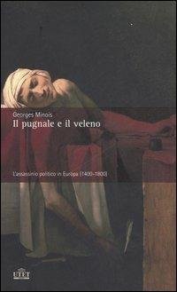 IL PUGNALE E IL VELENO. L'ASSASSINIO POLITICO IN EUROPA (1400-1800).