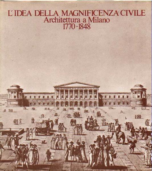 L'IDEA DELLA MAGNIFICENZA CIVILE. - Architettura a Milano, 1770-1848. Milano …