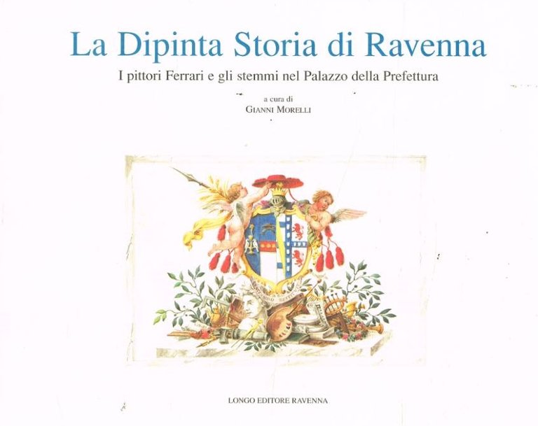 LA DIPINTA STORIA DI RAVENNA : I PITTORI FERRARI E GLI STEMMI NEL PALAZZO DELLA PREFETTURA. - Contributi di Domenico Berardi, Tommaso Gnoli, ... et al.