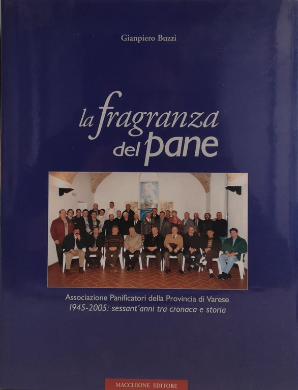 LA FRAGRANZA DEL PANE. ASSOCIAZIONE PANIFICATORI DELLA PROVINCIA DI VARESE 1945-2005. SESSANT'ANNI TRA CRONACA E STORIA.