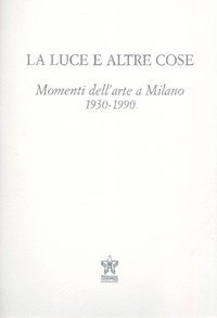 LA LUCE E ALTRE COSE: MOMENTI DELL'ARTE IN LOMBARDIA, 1900-1990.