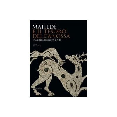 MATILDE E IL TESORO DEI CANOSSA, TRA CASTELLI, MONASTERI E CITTA'. - Catalogo della Mostra tenuta a Reggio Emilia e Canossa nel 31 agosto 2008-11 gennaio 2009.