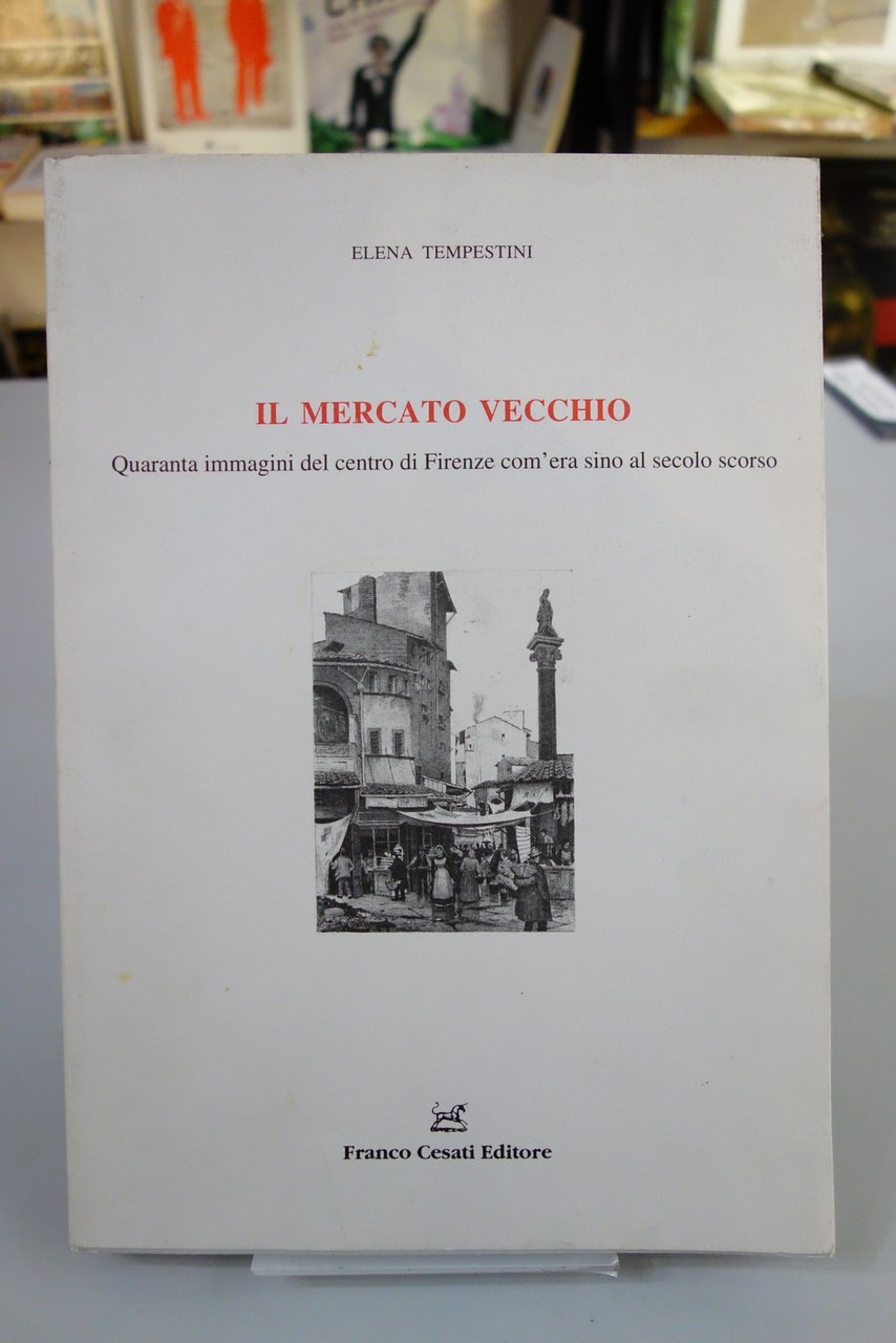 IL MERCATO VECCHIO FIRENZE SECOLO SCORSO TEMPESTINI CESATI EDITORE 1997