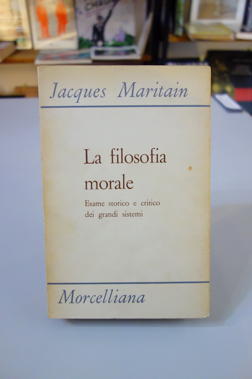 LA FILOSOFIA MORALE ESAME CRITICO GRANDI SISTEMI MARITAIN MORCELLIANA 1971