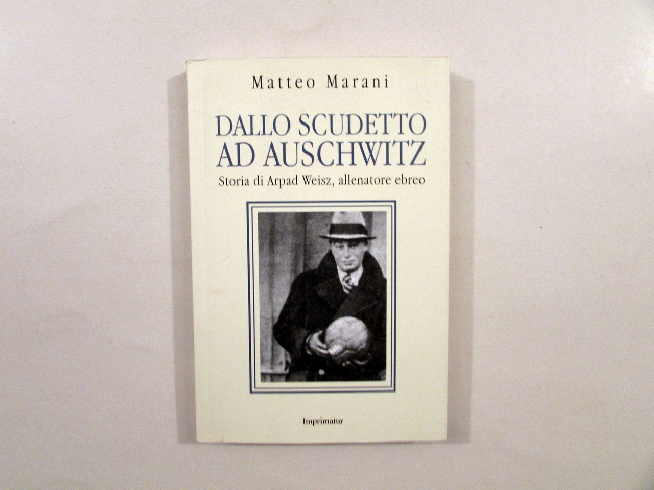 Matteo Marini Dallo Scudetto ad Auschwitz Arpad Weisz Imprimatur 2018