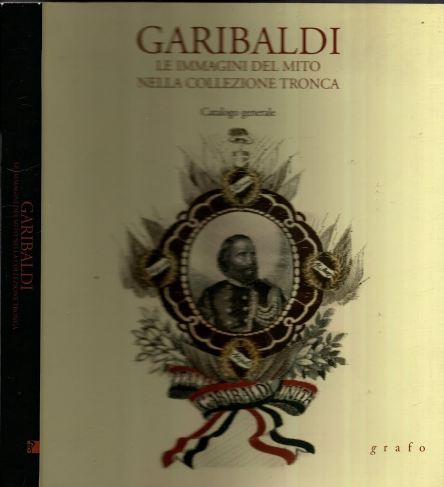 Garibaldi. Le immagini del mito nella collezione tronca. Catalogo Generale.