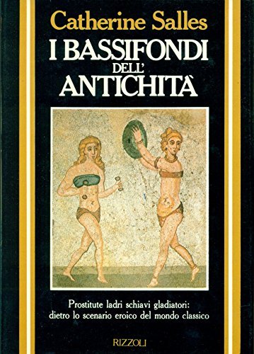 I BASSIFONDI DELL'ANTICHITA' - PROSTITUTE LADRI SCHIAVI GLADIATORI: DIETRO LO …