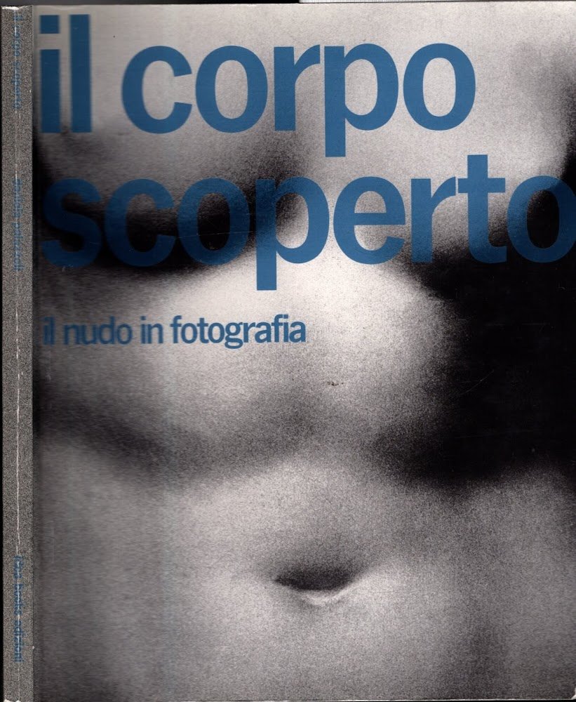 Il corpo scoperto. Ediz. illustrata: Il Nudo in Fotografia