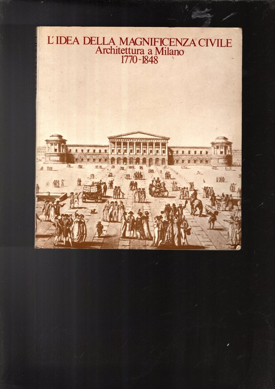 L'IDEA DELLA MAGNIFICENZA CIVILE. ARCHITETTURA A MILANO 1770-1848