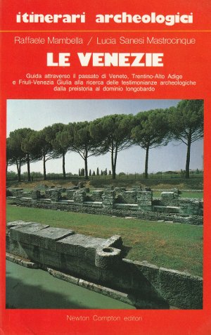 Itinerari Archeologici - Le Venezie - Guida attraverso il passato di Veneto, Trentino-Alto Adige e Friuli-Venezia Giulia alla ricerca delle testimonianze archeologiche dalla preistoria al dominio longobardo