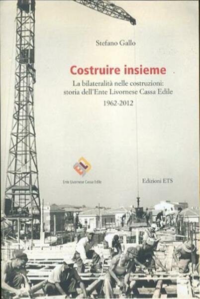 Costruire insieme. La bilateralità nelle costruzioni: storia dell'Ente Livornese Cassa …