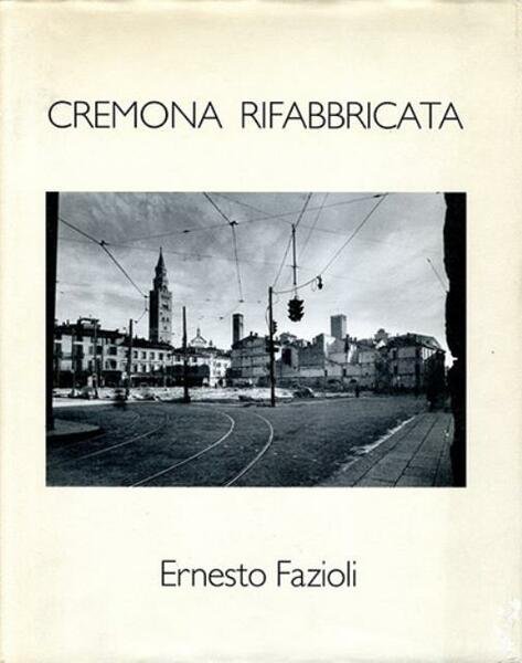 Cremona rifabbricata. 126 fotografie di Ernesto Fazioli.