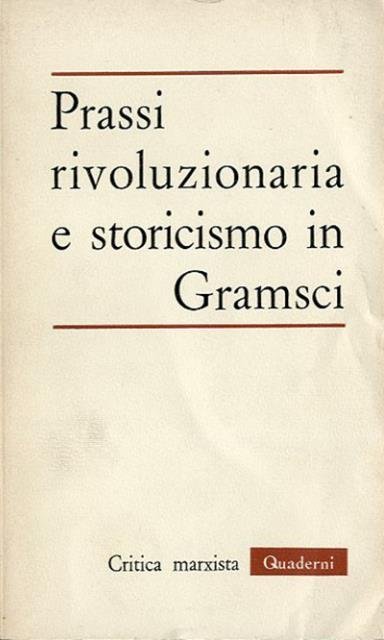 Prassi rivoluzionaria e storicismo in Gramsci. «Critica marxista. Quaderni», n. …