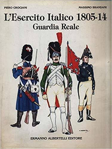 L'Esercito Italico 1805-14 Guardia Reale - Piero Crociani e Massimo …