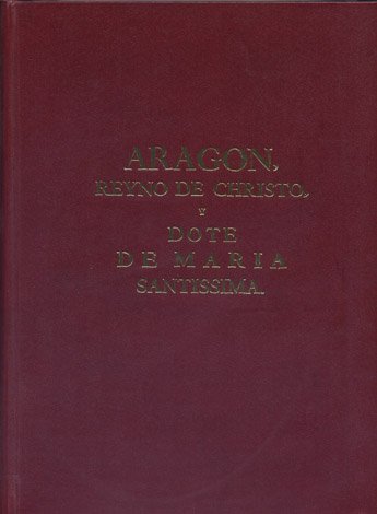 Aragón, Reyno de Christo y dote de Maria Santissima. Fundado …