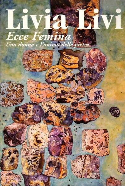 Livia Livi Ecce Femina Una donna e l'anima delle pietre
