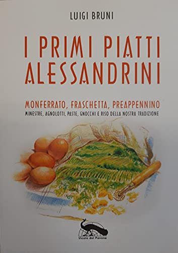 I primi piatti alessandrini. Monferrato, Fraschetta, Preappennino. Minestre, agnolotti, paste, …