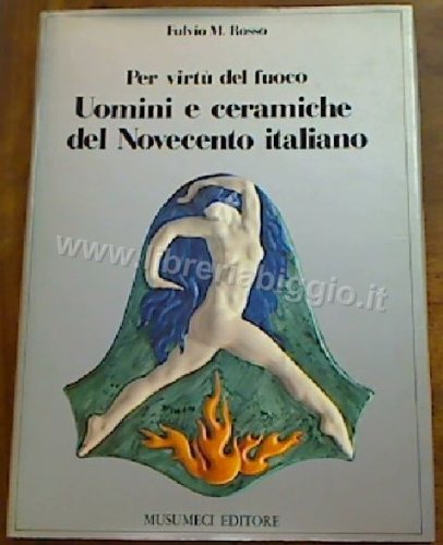 Per virtù del fuoco. Uomini e ceramiche del Novecento italiano