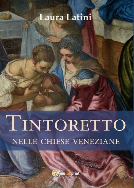 Tintoretto nelle chiese veneziane, di Laura Latini, 2017, Youcanprint - …