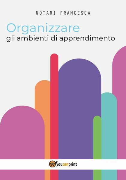 Organizzare gli ambienti di apprendimento, Francesca Notari, 2017, Youcanprint