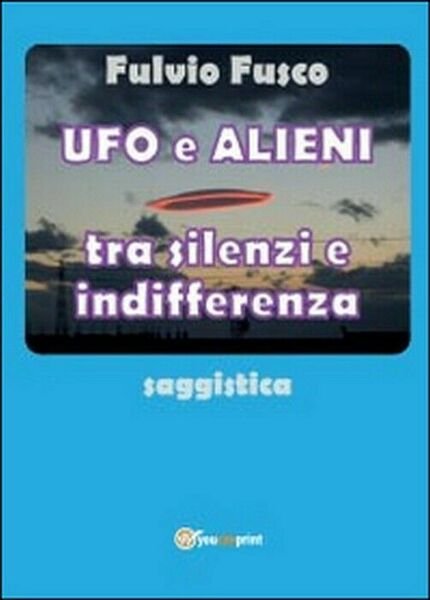Ufo e alieni tra silenzi e indifferenza - Fulvio Fusco, …