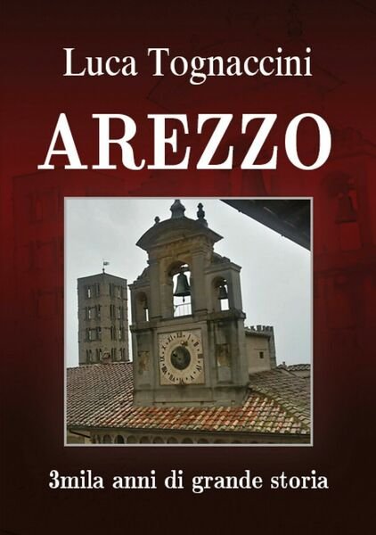 Arezzo 3mila anni di grande storia di Luca Tognaccini, 2018, …